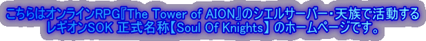こちらはオンラインRPG『The Tower of AION』のシエルサーバー・天族で活動する
レギオンSOK 正式名称【Soul Of Knights】 のホームページです。
